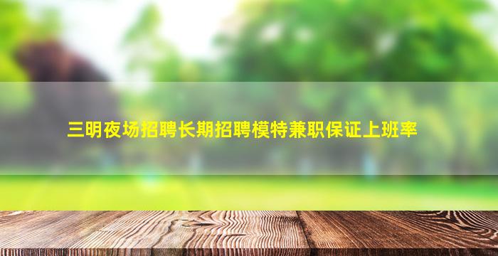 三明夜场招聘长期招聘模特兼职保证上班率