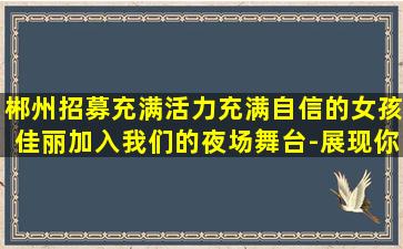 郴州招募充满活力充满自信的女孩佳丽加入我们的夜场舞台-展现你的魅力和才华-郴州龙湖夜店酒吧诚信招聘为的是改变自己的生活
